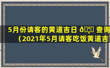 5月份请客的黄道吉日 🦁 查询（2021年5月请客吃饭黄道吉日）